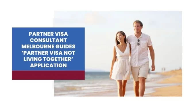 Partner Visa Consultant Melbourne Guides ‘Partner Visa Not Living Together’ Application